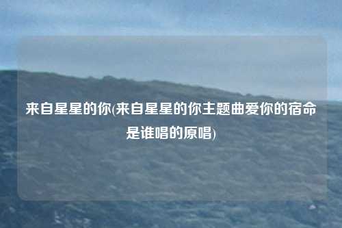来自星星的你(来自星星的你主题曲爱你的宿命是谁唱的原唱)