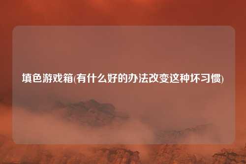 填色游戏箱(有什么好的办法改变这种坏习惯)