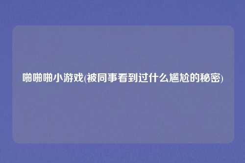 啪啪啪小游戏(被同事看到过什么尴尬的秘密)