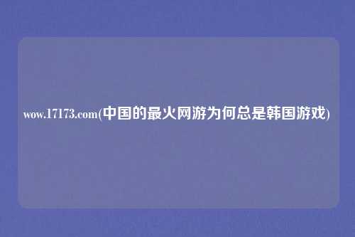 wow.17173.com(中国的最火网游为何总是韩国游戏)