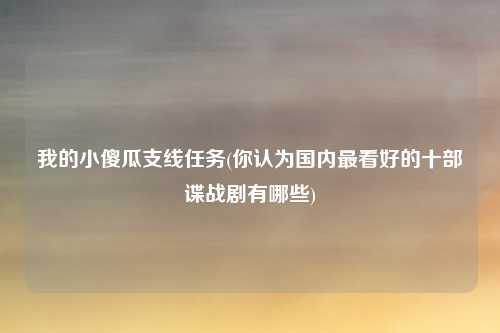 我的小傻瓜支线任务(你认为国内最看好的十部谍战剧有哪些)