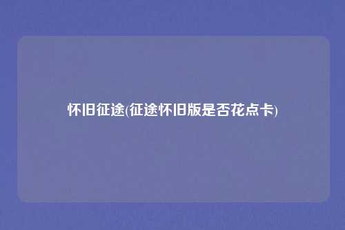 怀旧征途(征途怀旧版是否花点卡)
