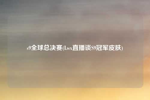 s9全球总决赛(Lwx直播谈S9冠军皮肤)