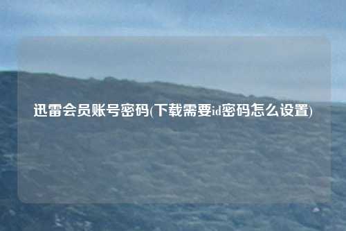 迅雷会员账号密码(下载需要id密码怎么设置)