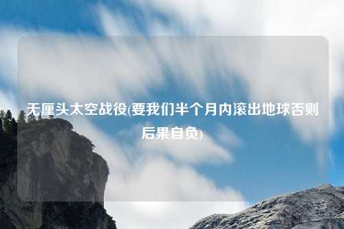 无厘头太空战役(要我们半个月内滚出地球否则后果自负)