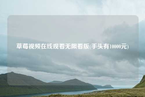 草莓视频在线观看无限看版(手头有10000元)