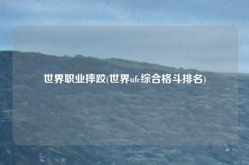 世界职业摔跤(世界ufc综合格斗排名)