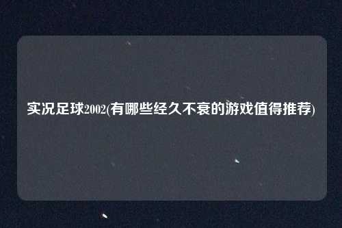 实况足球2002(有哪些经久不衰的游戏值得推荐)
