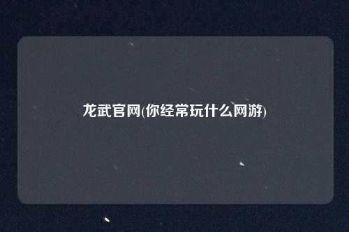 龙武官网(你经常玩什么网游)