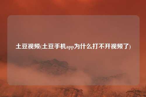土豆视频(土豆手机app为什么打不开视频了)