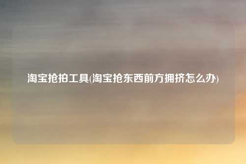 淘宝抢拍工具(淘宝抢东西前方拥挤怎么办)