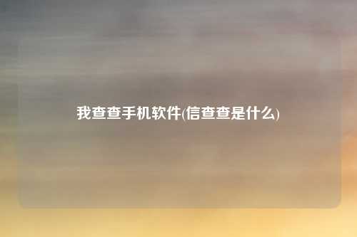 我查查手机软件(信查查是什么)