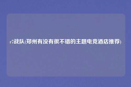 r7战队(郑州有没有很不错的主题电竞酒店推荐)