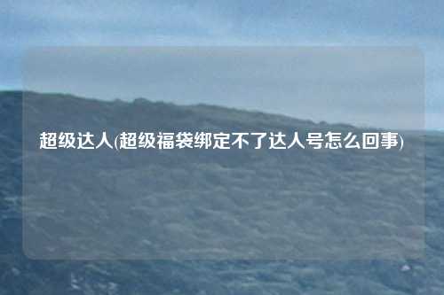 超级达人(超级福袋绑定不了达人号怎么回事)