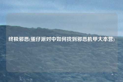 终极邪恶(蛋仔派对中如何找到邪恶机甲大本营)