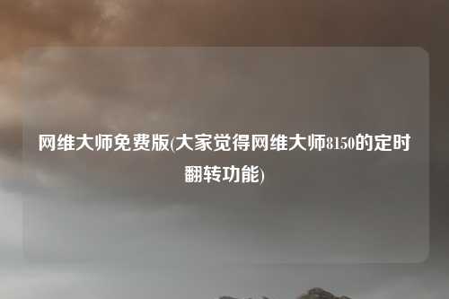 网维大师免费版(大家觉得网维大师8150的定时翻转功能)