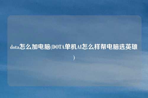 dota怎么加电脑(DOTA单机AI怎么样帮电脑选英雄)