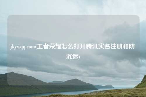 jkyx.qq.com(王者荣耀怎么打开腾讯实名注册和防沉迷)