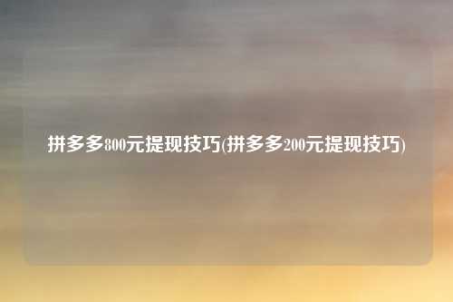 拼多多800元提现技巧(拼多多200元提现技巧)