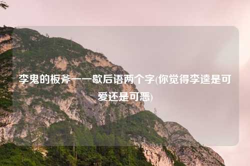 李鬼的板斧一一歇后语两个字(你觉得李逵是可爱还是可恶)