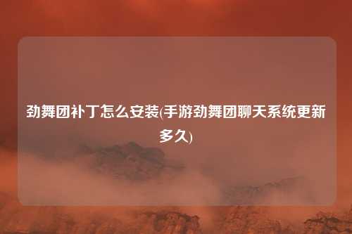 劲舞团补丁怎么安装(手游劲舞团聊天系统更新多久)