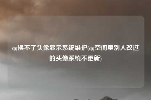 qq换不了头像显示系统维护(qq空间里别人改过的头像系统不更新)