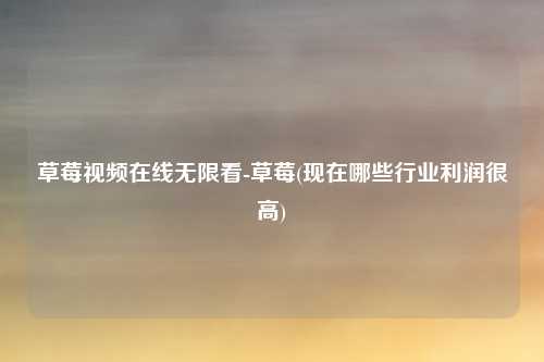 草莓视频在线无限看-草莓(现在哪些行业利润很高)