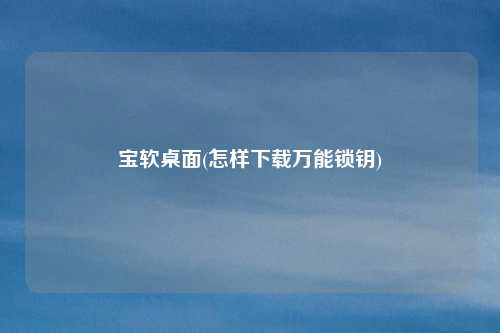 宝软桌面(怎样下载万能锁钥)
