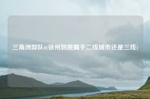 三角洲部队6(徐州到底属于二线城市还是三线)