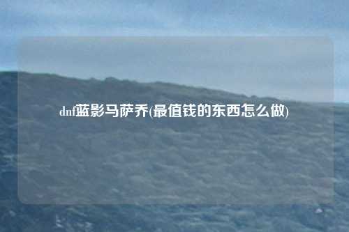 dnf蓝影马萨乔(最值钱的东西怎么做)