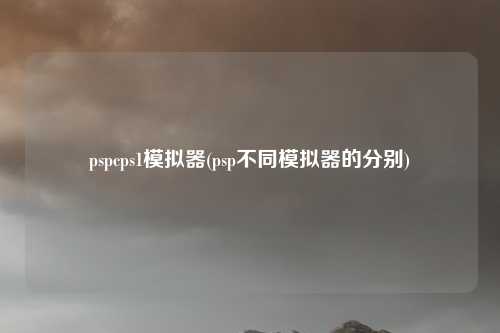 pspcps1模拟器(psp不同模拟器的分别)