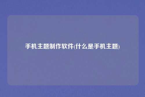 手机主题制作软件(什么是手机主题)