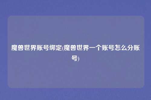 魔兽世界账号绑定(魔兽世界一个账号怎么分账号)