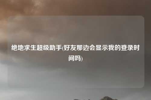 绝地求生超级助手(好友那边会显示我的登录时间吗)