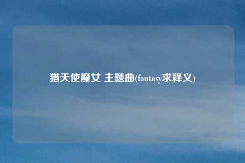 猎天使魔女 主题曲(fantasy求释义)