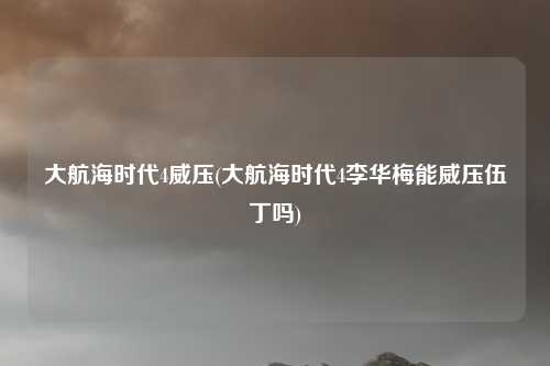 大航海时代4威压(大航海时代4李华梅能威压伍丁吗)