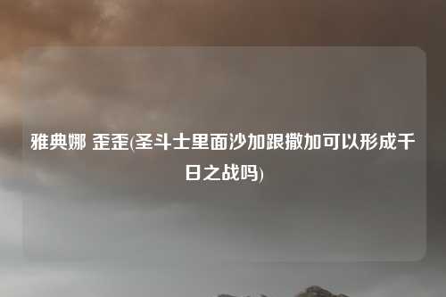 雅典娜 歪歪(圣斗士里面沙加跟撒加可以形成千日之战吗)