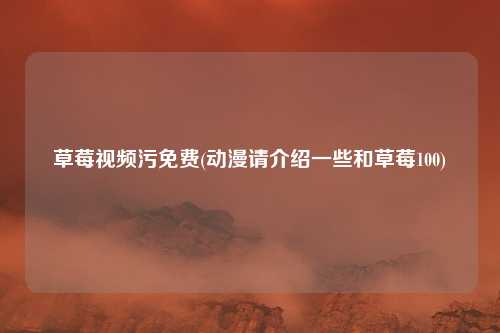 草莓视频污免费(动漫请介绍一些和草莓100)
