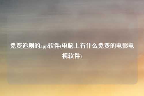 免费追剧的app软件(电脑上有什么免费的电影电视软件)