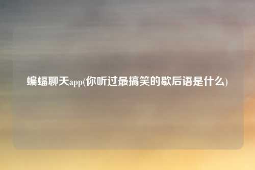 蝙蝠聊天app(你听过最搞笑的歇后语是什么)