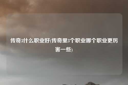 传奇3什么职业好(传奇里3个职业哪个职业更厉害一些)