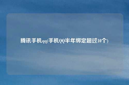 腾讯手机qq(手机QQ半年绑定超过10个)