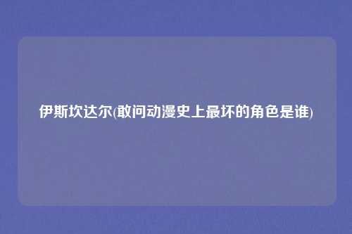 伊斯坎达尔(敢问动漫史上最坏的角色是谁)