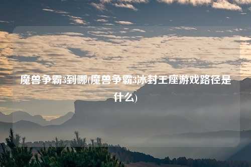 魔兽争霸3到哪(魔兽争霸3冰封王座游戏路径是什么)