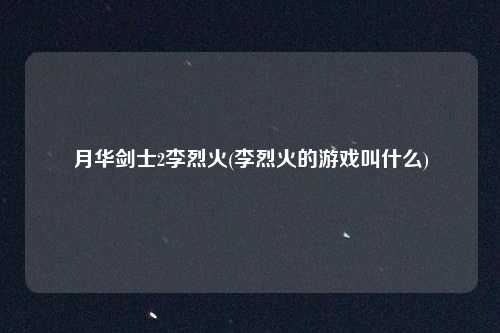 月华剑士2李烈火(李烈火的游戏叫什么)