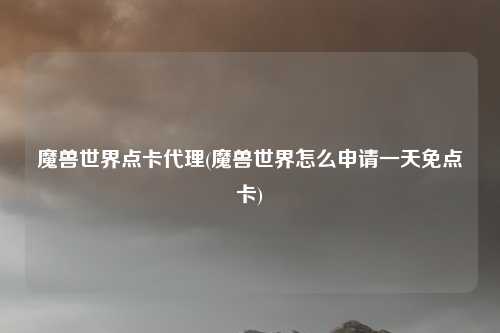 魔兽世界点卡代理(魔兽世界怎么申请一天免点卡)