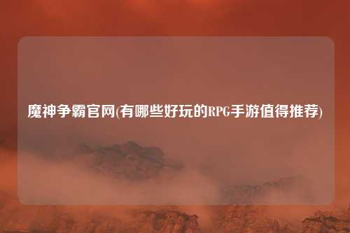 魔神争霸官网(有哪些好玩的RPG手游值得推荐)