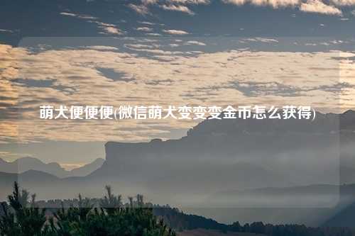 萌犬便便便(微信萌犬变变变金币怎么获得)