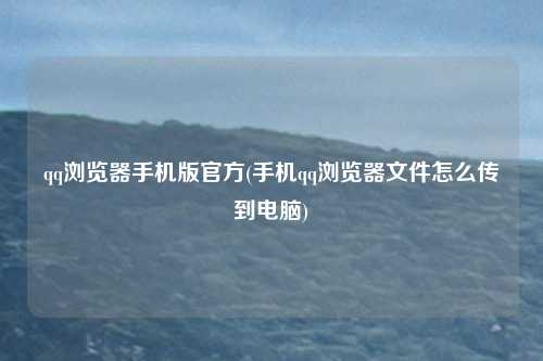 qq浏览器手机版官方(手机qq浏览器文件怎么传到电脑)