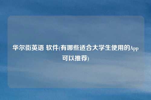 华尔街英语 软件(有哪些适合大学生使用的App可以推荐)